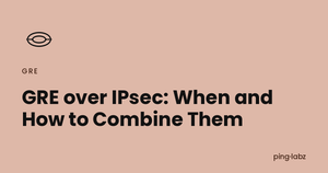 GRE over IPsec: When and How to Combine Them